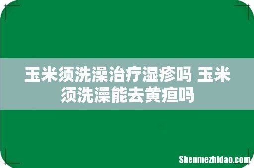 玉米须洗澡治疗湿疹吗 玉米须洗澡能去黄疸吗