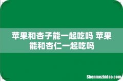 苹果和杏子能一起吃吗 苹果能和杏仁一起吃吗