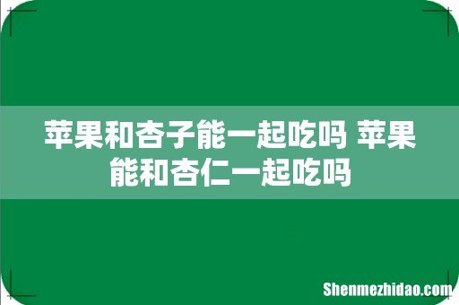 苹果和杏子能一起吃吗 苹果能和杏仁一起吃吗