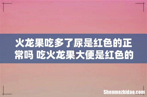 火龙果吃多了尿是红色的正常吗 吃火龙果大便是红色的正常吗
