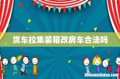 货车拉集装箱改房车合法吗