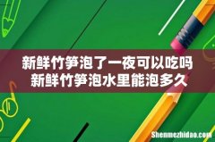 新鲜竹笋泡了一夜可以吃吗 新鲜竹笋泡水里能泡多久