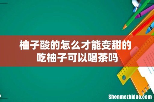 柚子酸的怎么才能变甜的 吃柚子可以喝茶吗