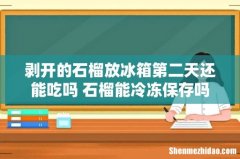 剥开的石榴放冰箱第二天还能吃吗 石榴能冷冻保存吗