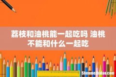 荔枝和油桃能一起吃吗 油桃不能和什么一起吃