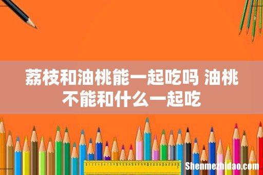 荔枝和油桃能一起吃吗 油桃不能和什么一起吃
