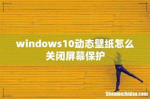 windows10动态壁纸怎么关闭屏幕保护