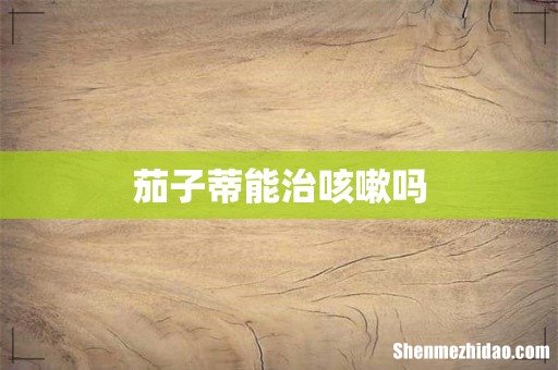 茄子蒂能治咳嗽吗