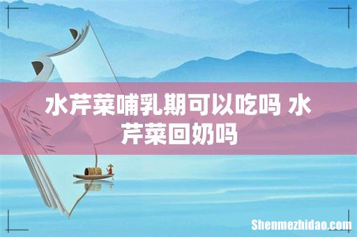 水芹菜哺乳期可以吃吗 水芹菜回奶吗