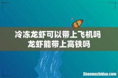 冷冻龙虾可以带上飞机吗 龙虾能带上高铁吗