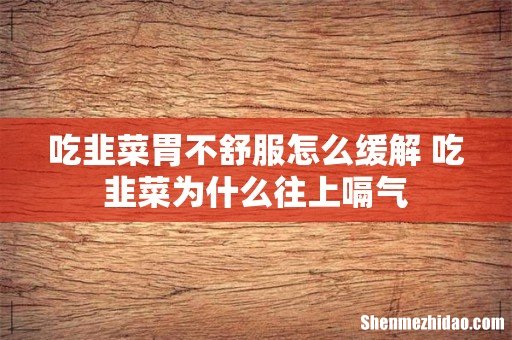 吃韭菜胃不舒服怎么缓解 吃韭菜为什么往上嗝气