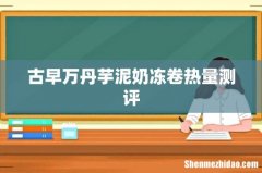 古早万丹芋泥奶冻卷热量测评