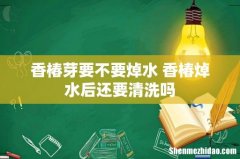 香椿芽要不要焯水 香椿焯水后还要清洗吗