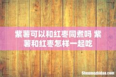 紫薯可以和红枣同煮吗 紫薯和红枣怎样一起吃
