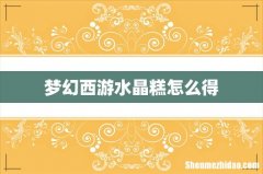 梦幻西游水晶糕怎么得