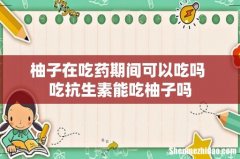 柚子在吃药期间可以吃吗 吃抗生素能吃柚子吗