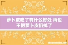 萝卜皮吃了有什么好处 再也不把萝卜皮扔掉了