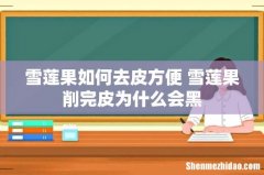 雪莲果如何去皮方便 雪莲果削完皮为什么会黑