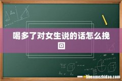 喝多了对女生说的话怎么挽回