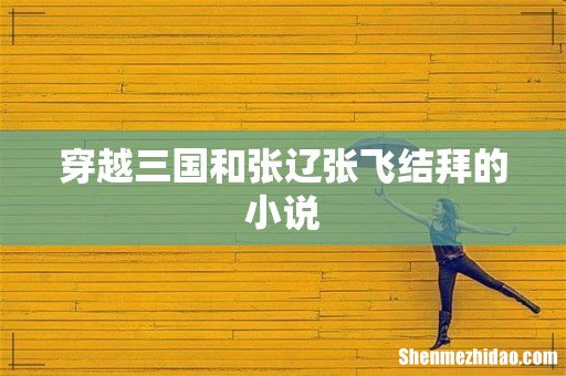 穿越三国和张辽张飞结拜的小说