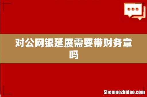 对公网银延展需要带财务章吗