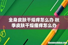 全身皮肤干燥痒怎么办 秋季皮肤干燥瘙痒怎么办