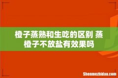 橙子蒸熟和生吃的区别 蒸橙子不放盐有效果吗