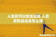 人流后可以吃丝瓜吗 人流后吃丝瓜会怎么样