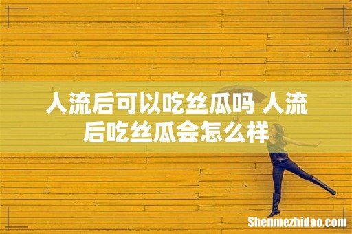 人流后可以吃丝瓜吗 人流后吃丝瓜会怎么样