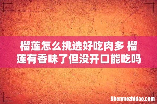 榴莲怎么挑选好吃肉多 榴莲有香味了但没开口能吃吗