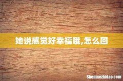 她说感觉好幸福哦,怎么回