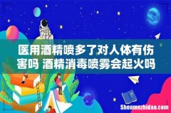 医用酒精喷多了对人体有伤害吗 酒精消毒喷雾会起火吗