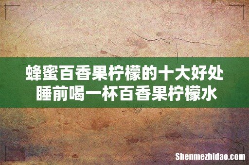 蜂蜜百香果柠檬的十大好处 睡前喝一杯百香果柠檬水好吗