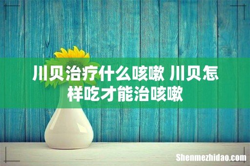 川贝治疗什么咳嗽 川贝怎样吃才能治咳嗽