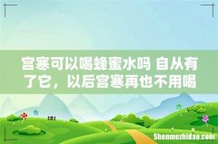 宫寒可以喝蜂蜜水吗 自从有了它，以后宫寒再也不用喝热水了