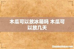 木瓜可以放冰箱吗 木瓜可以放几天