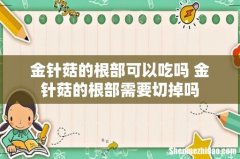 金针菇的根部可以吃吗 金针菇的根部需要切掉吗