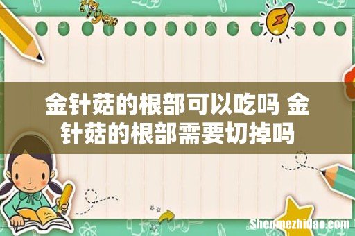 金针菇的根部可以吃吗 金针菇的根部需要切掉吗