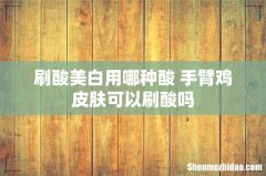 刷酸美白用哪种酸 手臂鸡皮肤可以刷酸吗