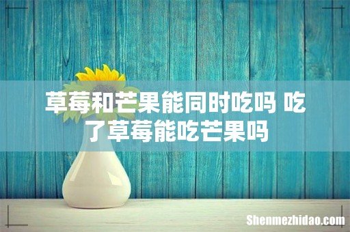 草莓和芒果能同时吃吗 吃了草莓能吃芒果吗
