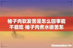 柚子肉软发苦是怎么回事能不能吃 柚子肉煮水很苦怎么补救
