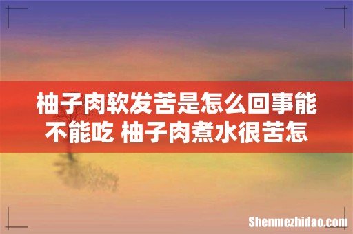 柚子肉软发苦是怎么回事能不能吃 柚子肉煮水很苦怎么补救
