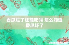 香瓜烂了还能吃吗 怎么知道香瓜坏了
