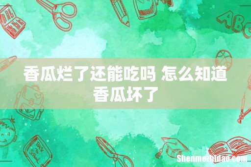 香瓜烂了还能吃吗 怎么知道香瓜坏了