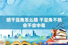 晒干豆角怎么晒 干豆角不熟会不会中毒