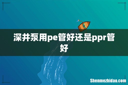 深井泵用pe管好还是ppr管好