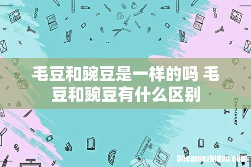 毛豆和豌豆是一样的吗 毛豆和豌豆有什么区别