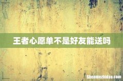 王者心愿单不是好友能送吗