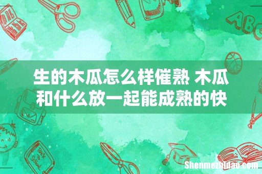 生的木瓜怎么样催熟 木瓜和什么放一起能成熟的快