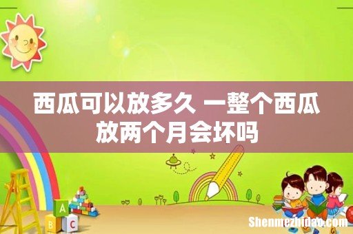 西瓜可以放多久 一整个西瓜放两个月会坏吗